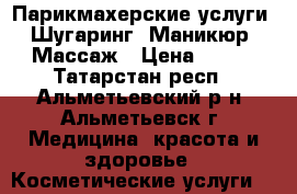 Парикмахерские услуги, Шугаринг, Маникюр, Массаж › Цена ­ 200 - Татарстан респ., Альметьевский р-н, Альметьевск г. Медицина, красота и здоровье » Косметические услуги   
